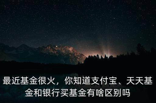 最近基金很火，你知道支付寶、天天基金和銀行買(mǎi)基金有啥區(qū)別嗎