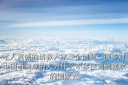 本人真誠的請教大家一個(gè)問題：很多對中國不滿意的人為什么不移民到他喜歡的國家去