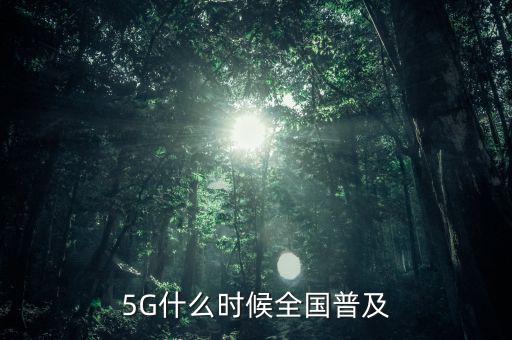 5g網(wǎng)絡(luò)什么時(shí)候出,5G什么時(shí)候全國普及