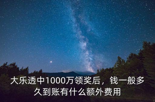 大樂(lè)透中1000萬(wàn)領(lǐng)獎(jiǎng)后，錢一般多久到賬有什么額外費(fèi)用