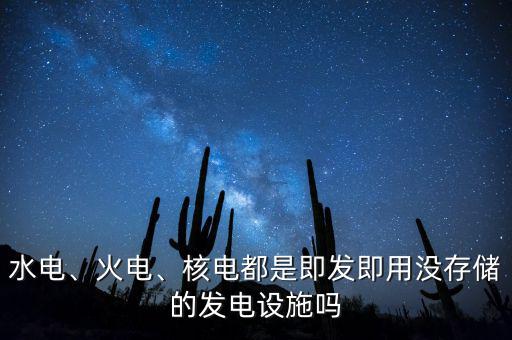 水電、火電、核電都是即發(fā)即用沒存儲(chǔ)的發(fā)電設(shè)施嗎