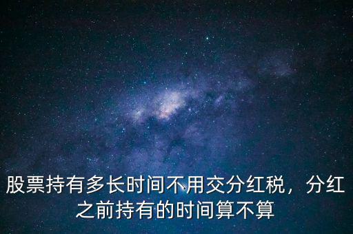 股票持有多長(zhǎng)時(shí)間不用交分紅稅，分紅之前持有的時(shí)間算不算