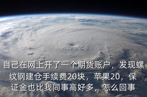 自己在網(wǎng)上開了一個期貨賬戶，發(fā)現(xiàn)螺紋鋼建倉手續(xù)費20塊，蘋果20，保證金也比我同事高好多，怎么回事