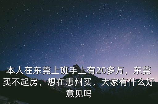 本人在東莞上班手上有20多萬，東莞買不起房，想在惠州買，大家有什么好意見嗎