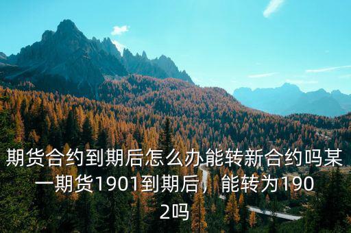 期貨合約到期后怎么辦能轉新合約嗎某一期貨1901到期后，能轉為1902嗎