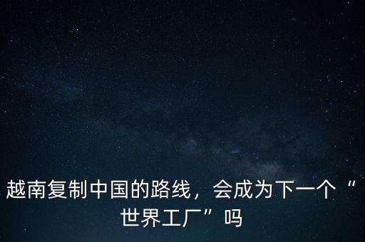 越南復制中國的路線，會成為下一個“世界工廠”嗎