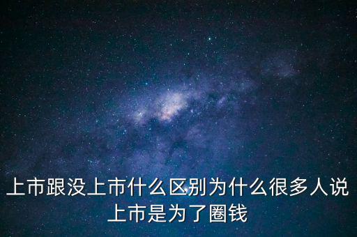 上市跟沒上市什么區(qū)別為什么很多人說上市是為了圈錢