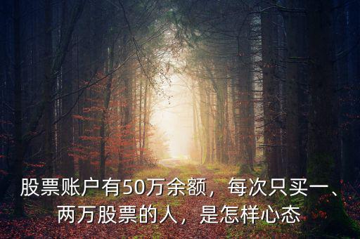 股票賬戶有50萬余額，每次只買一、兩萬股票的人，是怎樣心態(tài)