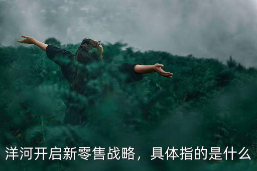 洋河開啟新零售戰(zhàn)略，具體指的是什么