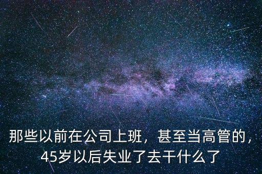 那些以前在公司上班，甚至當(dāng)高管的，45歲以后失業(yè)了去干什么了