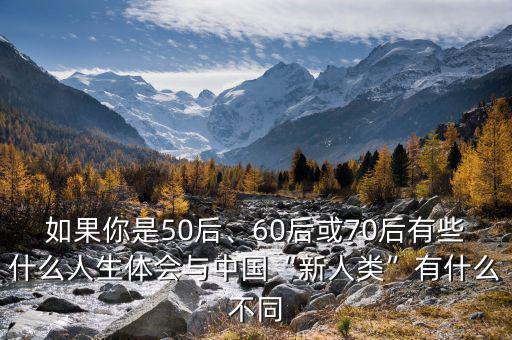 如果你是50后、60后或70后有些什么人生體會(huì)與中國(guó)“新人類(lèi)”有什么不同