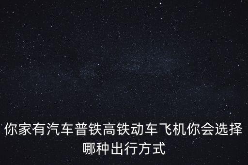 你家有汽車普鐵高鐵動車飛機你會選擇哪種出行方式