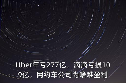 Uber年虧277億，滴滴虧損109億，網(wǎng)約車公司為啥難盈利