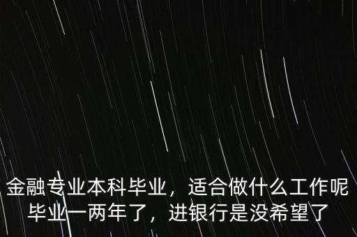 金融專業(yè)本科畢業(yè)，適合做什么工作呢畢業(yè)一兩年了，進銀行是沒希望了