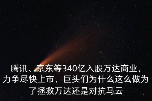 騰訊、京東等340億入股萬達商業(yè)，力爭盡快上市，巨頭們?yōu)槭裁催@么做為了拯救萬達還是對抗馬云