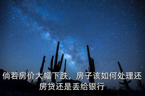 倘若房價大幅下跌，房子該如何處理還房貸還是丟給銀行