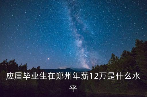 應(yīng)屆畢業(yè)生在鄭州年薪12萬(wàn)是什么水平