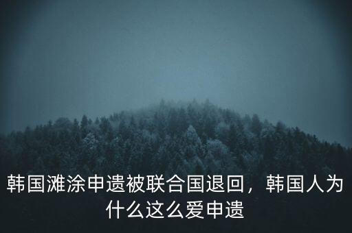 韓國(guó)灘涂申遺被聯(lián)合國(guó)退回，韓國(guó)人為什么這么愛(ài)申遺