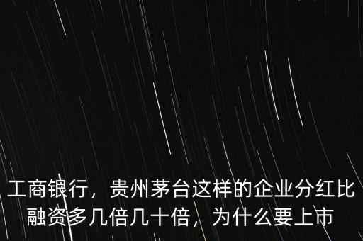 工商銀行，貴州茅臺(tái)這樣的企業(yè)分紅比融資多幾倍幾十倍，為什么要上市