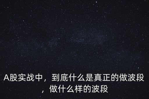 A股實(shí)戰(zhàn)中，到底什么是真正的做波段，做什么樣的波段