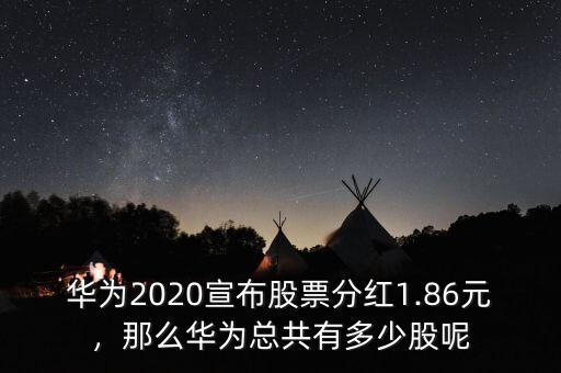 華為2020宣布股票分紅1.86元，那么華為總共有多少股呢