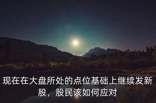 現(xiàn)在在大盤所處的點位基礎(chǔ)上繼續(xù)發(fā)新股，股民該如何應(yīng)對