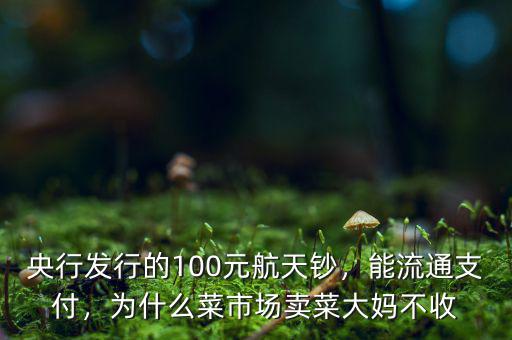 央行發(fā)行的100元航天鈔，能流通支付，為什么菜市場(chǎng)賣菜大媽不收