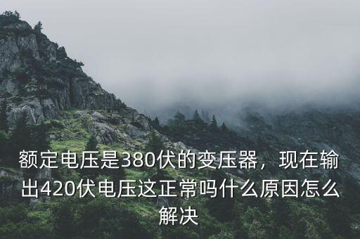 額定電壓是380伏的變壓器，現(xiàn)在輸出420伏電壓這正常嗎什么原因怎么解決