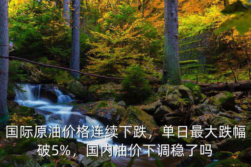 國際原油價格連續(xù)下跌，單日最大跌幅破5%，國內(nèi)油價下調(diào)穩(wěn)了嗎