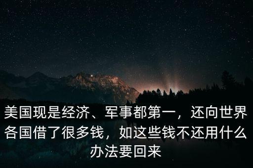 美國現(xiàn)是經(jīng)濟、軍事都第一，還向世界各國借了很多錢，如這些錢不還用什么辦法要回來