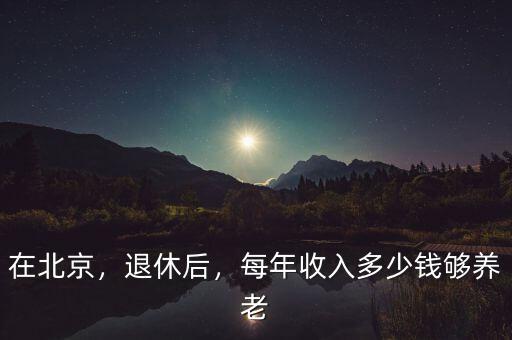 在北京，退休后，每年收入多少錢(qián)夠養(yǎng)老