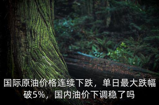 國際原油價格連續(xù)下跌，單日最大跌幅破5%，國內(nèi)油價下調(diào)穩(wěn)了嗎