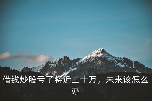 借錢(qián)炒股虧了將近二十萬(wàn)，未來(lái)該怎么辦