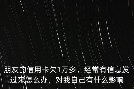 朋友的信用卡欠1萬多，經常有信息發(fā)過來怎么辦，對我自己有什么影響