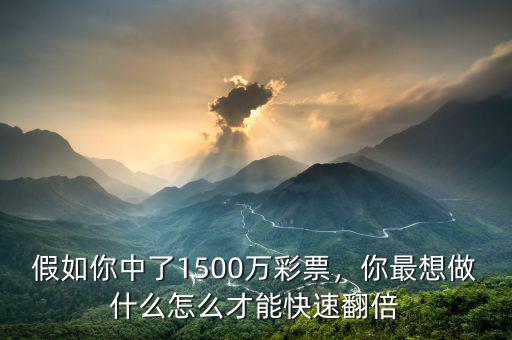 假如你中了1500萬(wàn)彩票，你最想做什么怎么才能快速翻倍