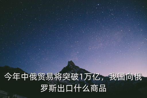 今年中俄貿(mào)易將突破1萬億，我國(guó)向俄羅斯出口什么商品