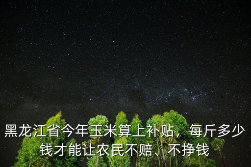 黑龍江省今年玉米算上補貼，每斤多少錢才能讓農(nóng)民不賠、不掙錢