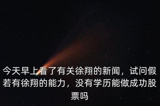 今天早上看了有關徐翔的新聞，試問假若有徐翔的能力，沒有學歷能做成功股票嗎