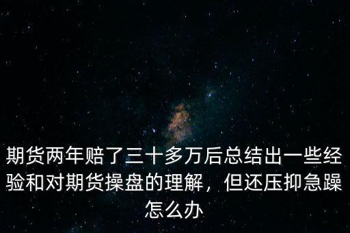 期貨兩年賠了三十多萬(wàn)后總結(jié)出一些經(jīng)驗(yàn)和對(duì)期貨操盤的理解，但還壓抑急躁怎么辦