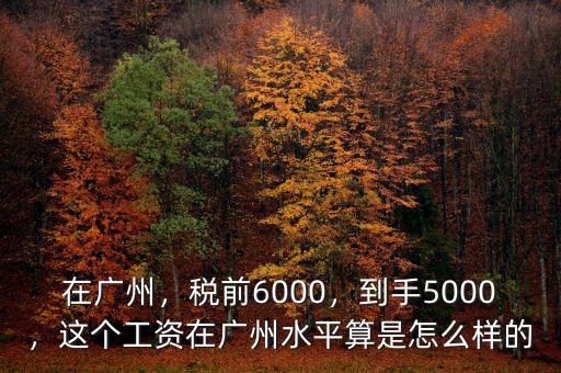 在廣州，稅前6000，到手5000，這個工資在廣州水平算是怎么樣的