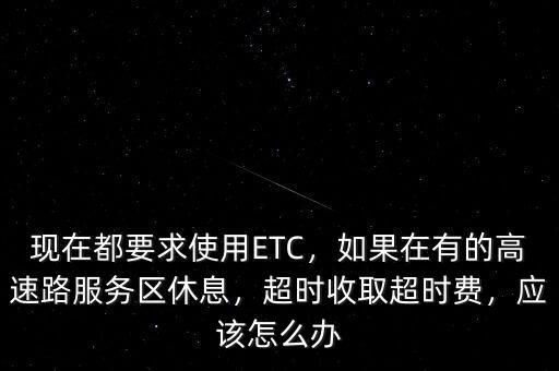 現(xiàn)在都要求使用ETC，如果在有的高速路服務(wù)區(qū)休息，超時(shí)收取超時(shí)費(fèi)，應(yīng)該怎么辦