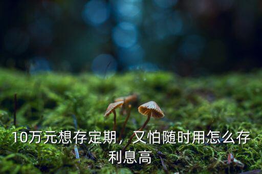 10萬元想存定期，又怕隨時用怎么存利息高