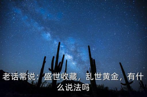 老話常說：盛世收藏，亂世黃金，有什么說法嗎