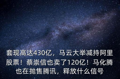 套現(xiàn)高達(dá)430億，馬云大舉減持阿里股票！蔡崇信也賣(mài)了120億！馬化騰也在拋售騰訊，釋放什么信號(hào)