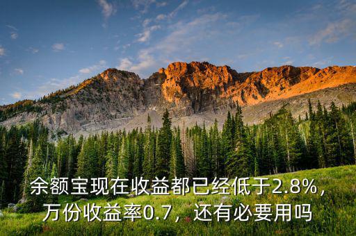 余額寶現(xiàn)在收益都已經(jīng)低于2.8%，萬份收益率0.7，還有必要用嗎