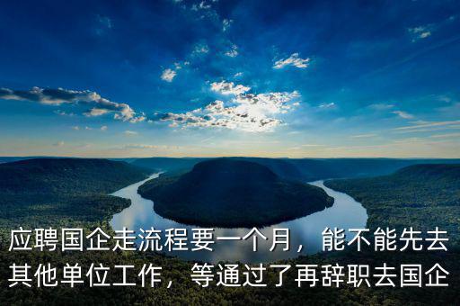 應(yīng)聘國企走流程要一個月，能不能先去其他單位工作，等通過了再辭職去國企