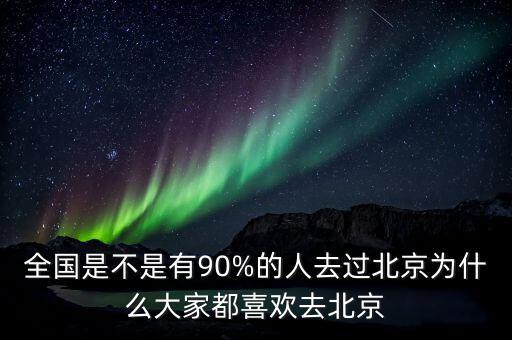 全國是不是有90%的人去過北京為什么大家都喜歡去北京