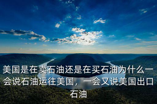 美國(guó)是在賣石油還是在買石油為什么一會(huì)說(shuō)石油運(yùn)往美國(guó)，一會(huì)又說(shuō)美國(guó)出口石油