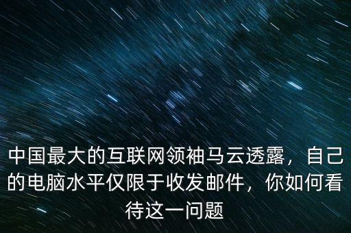 中國(guó)最大的互聯(lián)網(wǎng)領(lǐng)袖馬云透露，自己的電腦水平僅限于收發(fā)郵件，你如何看待這一問(wèn)題