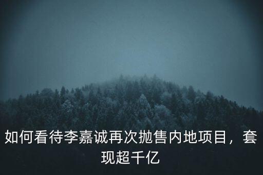 如何看待李嘉誠(chéng)再次拋售內(nèi)地項(xiàng)目，套現(xiàn)超千億